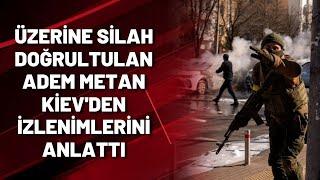 Üzerine silah doğrultulan Adem Metan Kiev'den izlenimlerini anlattı