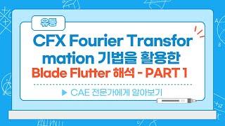 [1부] CFX Fourier Transformation 기법을 활용한 Blade flutter 해석