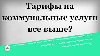 Тарифы на коммунальные услуги все выше