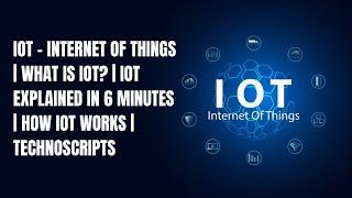 IoT - Internet of Things | What is IoT? | IoT Explained in 6 Minutes | How IoT Works | Technoscripts