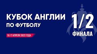 КУБОК АНГЛИИ ПО ФУТБОЛУ 2021-2022, 1/2 ФИНАЛА, 16-17 АПРЕЛЯ 2022 ГОДА