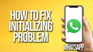 How To Fix WhatsApp Initializing Problem