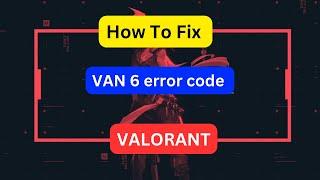 How to fix VAN 6 error code in VALORANT