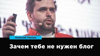 Зачем тебе не нужен блог | Алексей Ткачук | Prosmotr