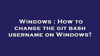 Windows : How to change the git bash username on Windows?