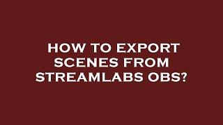 How to export scenes from streamlabs obs?