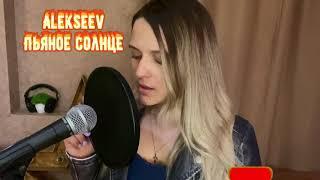 ALEKSEEV - ПЬЯНОЕ СОЛНЦЕ (кавер от ALINA SHUMNAYA)