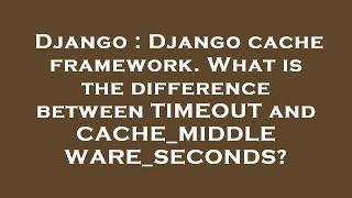 Django : Django cache framework. What is the difference between TIMEOUT and CACHE_MIDDLEWARE_SECONDS