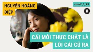 Cái mới thực chất là lôi cái cũ ra - Nguyễn Hoàng Điệp | Have a Sip EP65