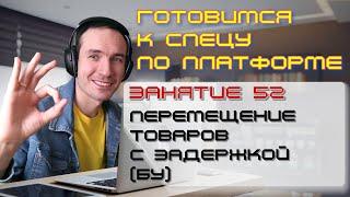 ЗАНЯТИЕ 52. ПЕРЕМЕЩЕНИЕ ТОВАРА С ЗАДЕРЖКОЙ (БУ). ПОДГОТОВКА К СПЕЦИАЛИСТУ ПО ПЛАТФОРМЕ 1С