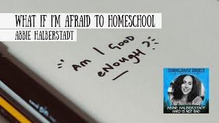 What if I'm Afraid to Homeschool? Abbie Halberstadt