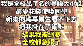 我是全校出了名的暴躁大小姐。最愛花錢使喚同學。新來的轉專業生看不下去，把我掛在了網上。結果，我被網暴，全校都急眼了。只因我喊人跑腿給 1000。幫我罵人給 5000。