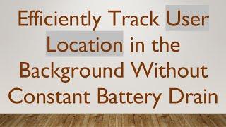 Efficiently Track User Location in the Background Without Constant Battery Drain