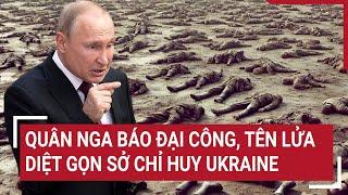 Thời sự quốc tế: Quân Nga báo đại công, tên lửa diệt gọn sở chỉ huy Ukraine