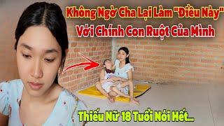 Sốc khi Cô Gái 18 Tuổi nói hết sự thật về người Cha ôm hết tài sản bỏ đi theo tình mới