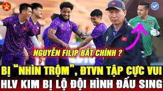 ĐTVN BỊ NHÌN TRỘM, HLV KIM BỊ LỘ ĐỘI HÌNH ĐẤU SING, NGUYỄN FILIP TRỞ LẠI, CAM Ủ MƯU VƯỢT VIỆT NAM