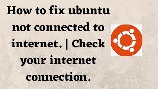 How to fix ubuntu not connected to internet. | Check your internet connection.