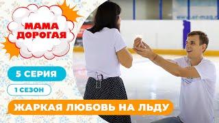 МАМА ДОРОГАЯ! | ЖАРКАЯ ЛЮБОВЬ НА ЛЬДУ | 1 СЕЗОН, 5 СЕРИЯ