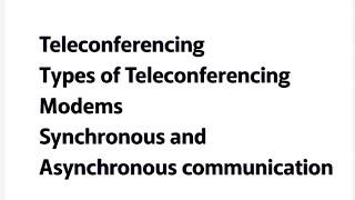 Teleconferencing, Types of Teleconferencing , Modems, Synchronous and Asynchronous communication