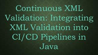 Continuous XML Validation: Integrating XML Validation into CI/CD Pipelines in Java