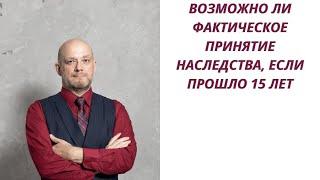 Возможно ли фактическое принятие наследства, если прошло 15 лет