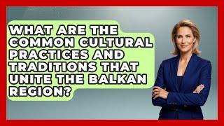 What Are the Common Cultural Practices and Traditions That Unite the Balkan Region?