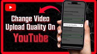 How To Change Video Upload Quality On Youtube - 2024 Guide