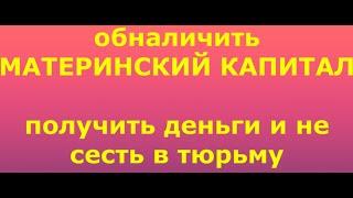 Обналичить МАТЕРИНСКИЙ КАПИТАЛ. Получить деньги и не попасть в тюрьму