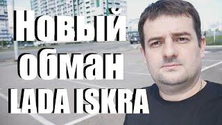 Новый обман при покупке LADA ISKRA, - МММ нервно курит в сторонке!