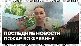 Последние новости о пожаре во Фрязине - Москва 24