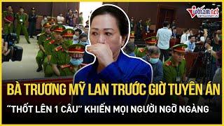 Trước giờ tuyên án, bà Trương Mỹ Lan thốt lên 1 câu khiến mọi người ngỡ ngàng | Báo VietNamNet