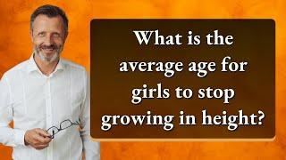 What is the average age for girls to stop growing in height?