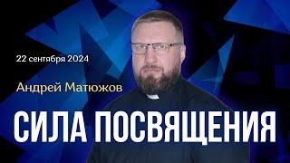 СИЛА ПОСВЯЩЕНИЯ | ПАСТОР АНДРЕЙ МАТЮЖОВ