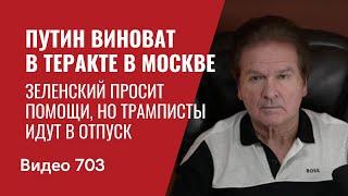 Путин виноват в теракте в Москве / Зеленский просит помощи, но трамписты идут  в отпуск / №703 Швец