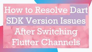 How to Resolve Dart SDK Version Issues After Switching Flutter Channels