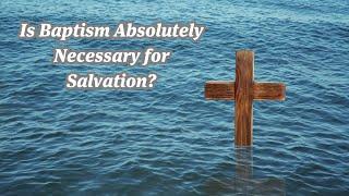 Is Baptism Absolutely Necessary for Salvation?