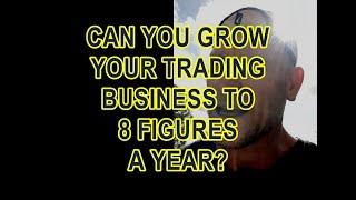 CAN YOU GROW YOUR TRADING BUSINESS TO 8 FIGURES A YEAR?