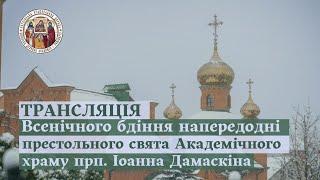 ВСЕНІЧНЕ БДІННЯ НАПЕРЕДОДНІ ПРЕСТОЛЬНОГО СВЯТА АКАДЕМІЧНОГО ХРАМУ ПРП. ІОАННА ДАМАСКІНА