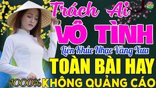 TRÁCH AI VÔ TÌNH  LK Nhạc Vàng Xưa Toàn Bài Hay KHÔNG QUẢNG CÁO - Mở Thật To Cho Cả Làng Cùng Nghe