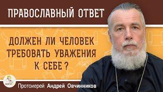 ДОЛЖЕН ЛИ ЧЕЛОВЕК ТРЕБОВАТЬ УВАЖЕНИЯ К СЕБЕ ?  Протоиерей Андрей Овчинников