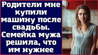 Родители мне купили машину после свадьбы. Семейка мужа решила, что им нужнее