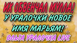 ИХ ОБВЕНЧАЛ МУЛЛА! У УРАЛКИ НОВОЕ ИМЯ МАРЬЯМ! ОЛЬГА УРАЛОЧКА LIVE.