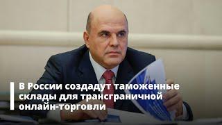 В России создадут таможенные склады для трансграничной онлайн-торговли