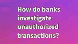 How do banks investigate unauthorized transactions?