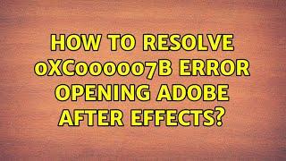 How to resolve 0xc000007b error opening Adobe After Effects?