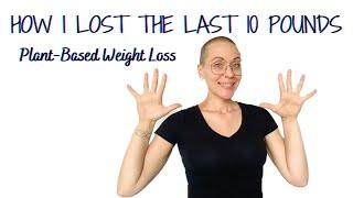 HOW I LOST THE LAST 10 POUNDS - Plant-Based Weight Loss / How to Lose The Last 10 Pounds Plant-Based