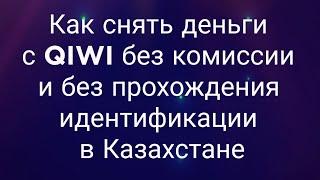 Как снять деньги с QIWI без комиссии и без прохождения идентификации в Казахстане