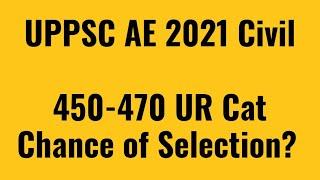 UPPSC AE 2021 Civil Engg में 450-470 Marks UR Cat पर Final Selection होगा कि नहीं होगा? | UPPSC AE