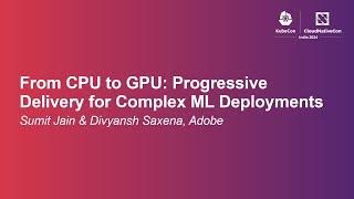 From CPU to GPU: Progressive Delivery for Complex ML Deployments - Sumit Jain & Divyansh Saxena