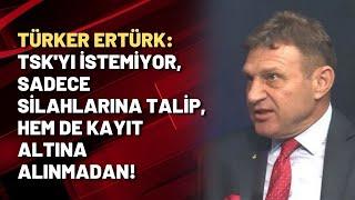 Türker Ertürk: TSK'yı istemiyor, sadece silahlarına talip, hem de kayıt altına alınmadan!